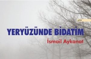 İSMAİL AYKANAT’IN “YERYÜZÜNDE BİDATİM” ADLI ŞİİR KİTABINA BİR BAKIŞ DENEMESİ